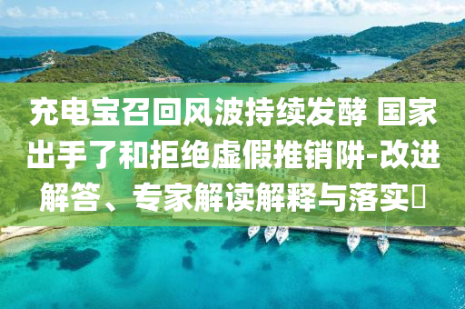 充電寶召回風波持續發酵 國家出手了和拒絕虛假推銷阱-改進解答、專家解讀解釋與落實?