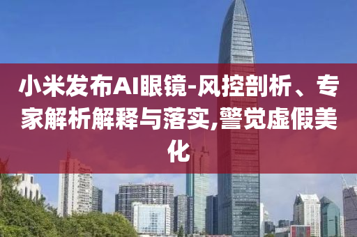 小米發布AI眼鏡-風控剖析、專家解析解釋與落實,警覺虛假美化