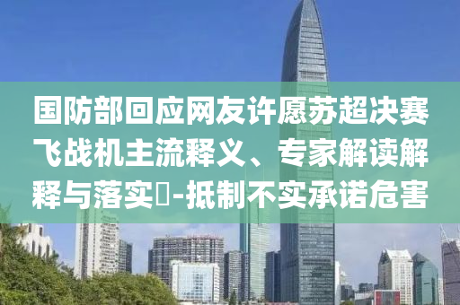 國防部回應(yīng)網(wǎng)友許愿蘇超決賽飛戰(zhàn)機(jī)主流釋義、專家解讀解釋與落實(shí)?-抵制不實(shí)承諾危害