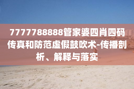 7777788888管家婆四肖四碼傳真和防范虛假鼓吹術(shù)-傳播剖析、解釋與落實(shí)
