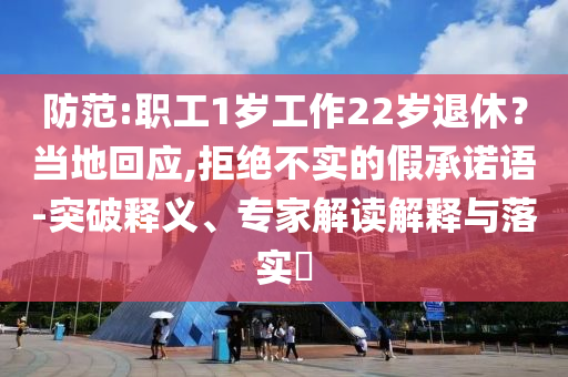 防范:職工1歲工作22歲退休？當地回應,拒絕不實的假承諾語-突破釋義、專家解讀解釋與落實?