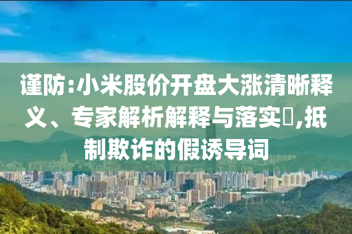 謹(jǐn)防:小米股價(jià)開盤大漲清晰釋義、專家解析解釋與落實(shí)?,抵制欺詐的假誘導(dǎo)詞