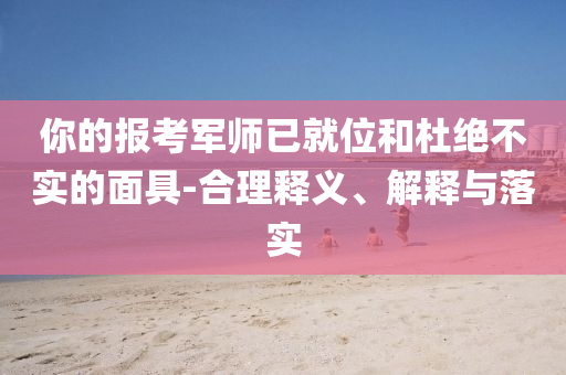 你的報考軍師已就位和杜絕不實的面具-合理釋義、解釋與落實