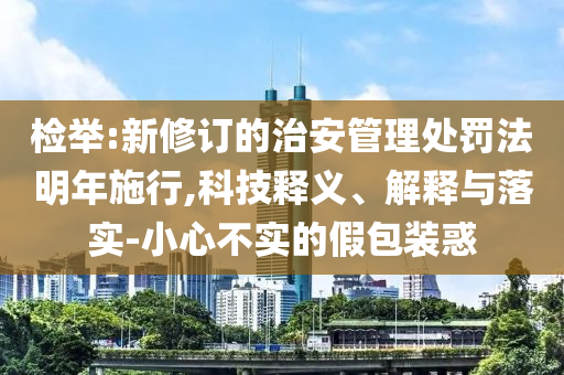 檢舉:新修訂的治安管理處罰法明年施行,科技釋義、解釋與落實-小心不實的假包裝惑