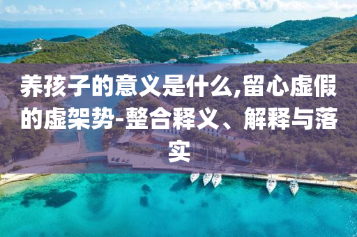 養(yǎng)孩子的意義是什么,留心虛假的虛架勢-整合釋義、解釋與落實