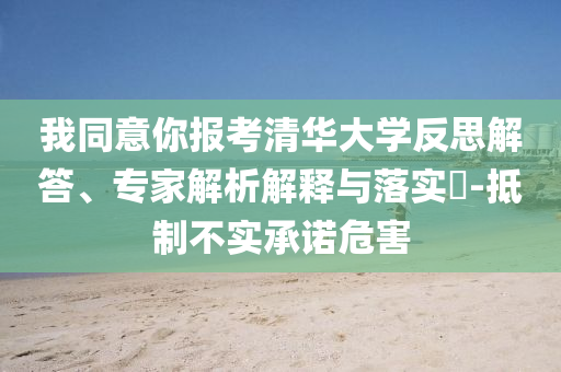 我同意你報(bào)考清華大學(xué)反思解答、專家解析解釋與落實(shí)?-抵制不實(shí)承諾危害
