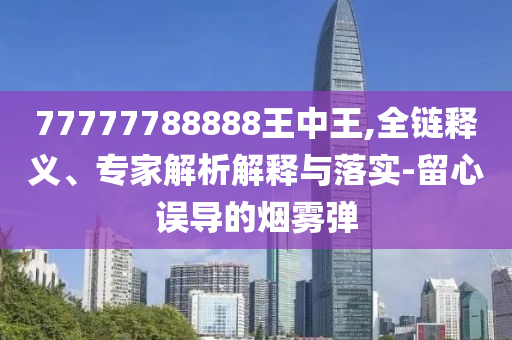 77777788888王中王,全鏈釋義、專家解析解釋與落實-留心誤導的煙霧彈