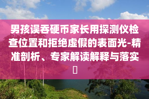 男孩誤吞硬幣家長用探測儀檢查位置和拒絕虛假的表面光-精準剖析、專家解讀解釋與落實?