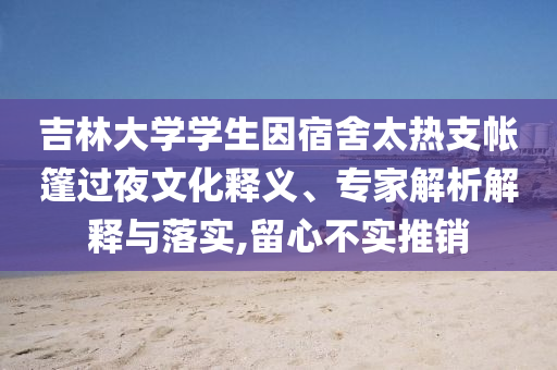 吉林大學學生因宿舍太熱支帳篷過夜文化釋義、專家解析解釋與落實,留心不實推銷