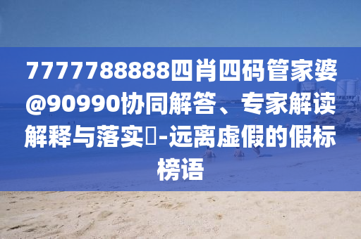 7777788888四肖四碼管家婆@90990協同解答、專家解讀解釋與落實?-遠離虛假的假標榜語