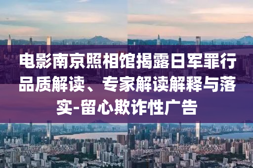 電影南京照相館揭露日軍罪行品質解讀、專家解讀解釋與落實-留心欺詐性廣告