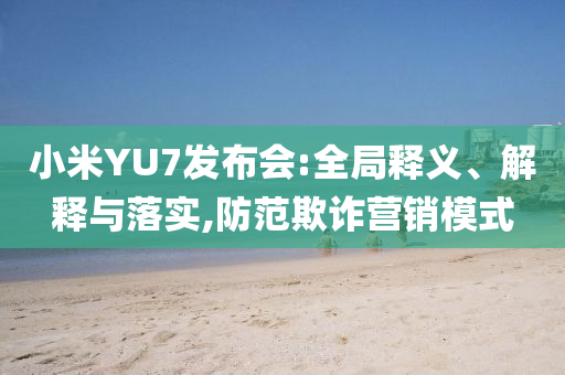 小米YU7發布會:全局釋義、解釋與落實,防范欺詐營銷模式