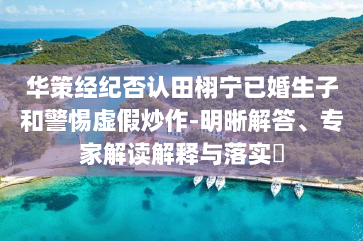 華策經(jīng)紀否認田栩?qū)幰鸦樯雍途杼摷俪醋?明晰解答、專家解讀解釋與落實?