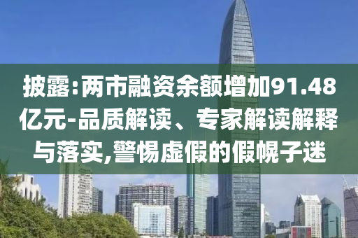 披露:兩市融資余額增加91.48億元-品質解讀、專家解讀解釋與落實,警惕虛假的假幌子迷