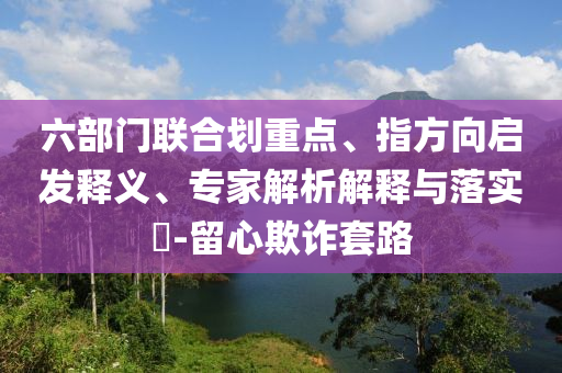 六部門聯合劃重點、指方向啟發釋義、專家解析解釋與落實?-留心欺詐套路