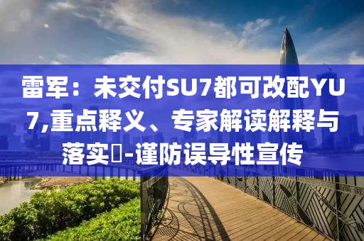 雷軍：未交付SU7都可改配YU7,重點釋義、專家解讀解釋與落實?-謹防誤導性宣傳