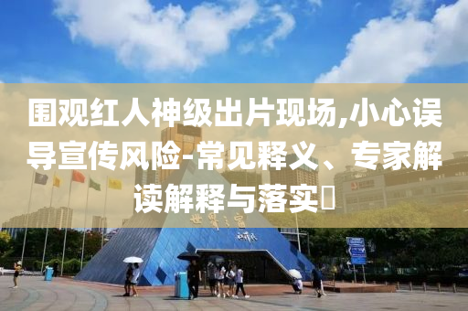 圍觀紅人神級出片現場,小心誤導宣傳風險-常見釋義、專家解讀解釋與落實?