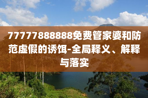 77777888888免費管家婆和防范虛假的誘餌-全局釋義、解釋與落實