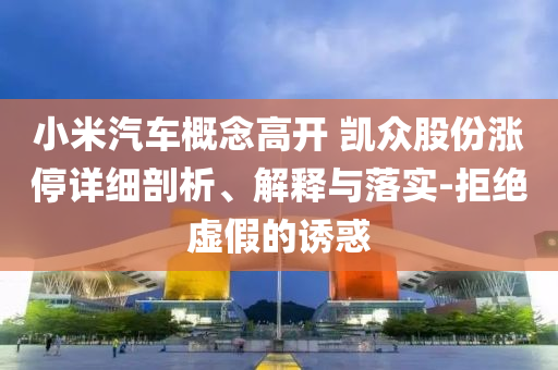 小米汽車概念高開(kāi) 凱眾股份漲停詳細(xì)剖析、解釋與落實(shí)-拒絕虛假的誘惑