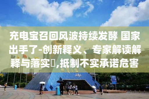 充電寶召回風波持續發酵 國家出手了-創新釋義、專家解讀解釋與落實?,抵制不實承諾危害