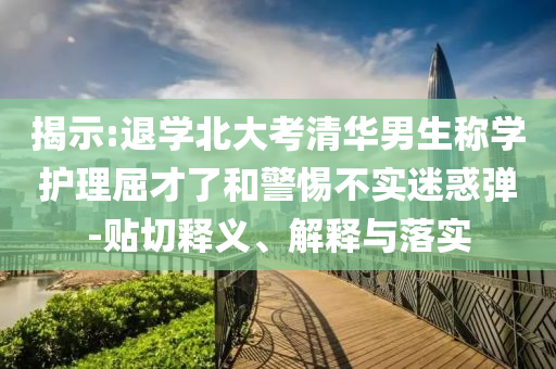 揭示:退學北大考清華男生稱學護理屈才了和警惕不實迷惑彈-貼切釋義、解釋與落實