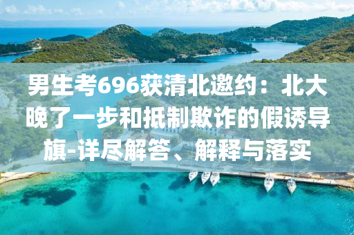 男生考696獲清北邀約：北大晚了一步和抵制欺詐的假誘導旗-詳盡解答、解釋與落實