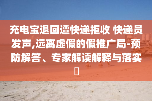 充電寶退回遭快遞拒收 快遞員發聲,遠離虛假的假推廣局-預防解答、專家解讀解釋與落實?