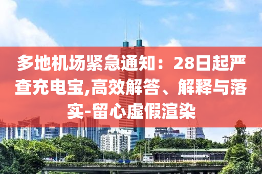 多地機場緊急通知：28日起嚴查充電寶,高效解答、解釋與落實-留心虛假渲染