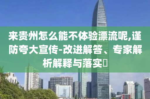 來(lái)貴州怎么能不體驗(yàn)漂流呢,謹(jǐn)防夸大宣傳-改進(jìn)解答、專家解析解釋與落實(shí)?