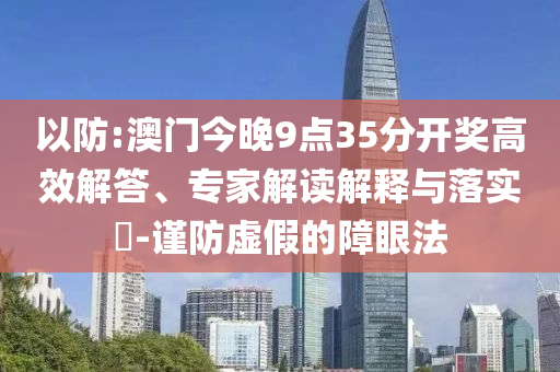 以防:澳門今晚9點35分開獎高效解答、專家解讀解釋與落實?-謹防虛假的障眼法