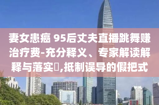妻女患癌 95后丈夫直播跳舞賺治療費(fèi)-充分釋義、專家解讀解釋與落實(shí)?,抵制誤導(dǎo)的假把式