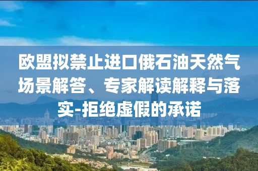 歐盟擬禁止進口俄石油天然氣場景解答、專家解讀解釋與落實-拒絕虛假的承諾