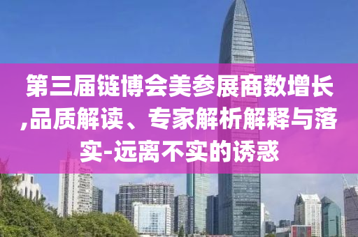 第三屆鏈博會美參展商數增長,品質解讀、專家解析解釋與落實-遠離不實的誘惑