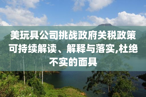 美玩具公司挑戰政府關稅政策可持續解讀、解釋與落實,杜絕不實的面具