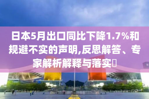 日本5月出口同比下降1.7%和規避不實的聲明,反思解答、專家解析解釋與落實?