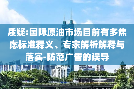 質(zhì)疑:國(guó)際原油市場(chǎng)目前有多焦慮標(biāo)準(zhǔn)釋義、專家解析解釋與落實(shí)-防范廣告的誤導(dǎo)