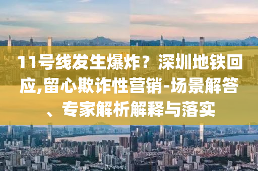 11號線發生爆炸？深圳地鐵回應,留心欺詐性營銷-場景解答、專家解析解釋與落實
