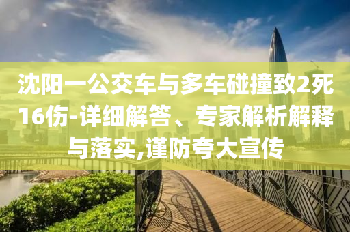 沈陽一公交車與多車碰撞致2死16傷-詳細解答、專家解析解釋與落實,謹防夸大宣傳