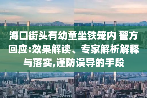 海口街頭有幼童坐鐵籠內 警方回應:效果解讀、專家解析解釋與落實,謹防誤導的手段