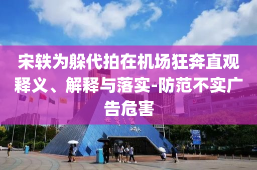 宋軼為躲代拍在機場狂奔直觀釋義、解釋與落實-防范不實廣告危害