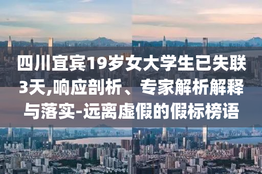 四川宜賓19歲女大學生已失聯3天,響應剖析、專家解析解釋與落實-遠離虛假的假標榜語