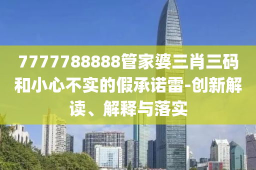7777788888管家婆三肖三碼和小心不實的假承諾雷-創新解讀、解釋與落實