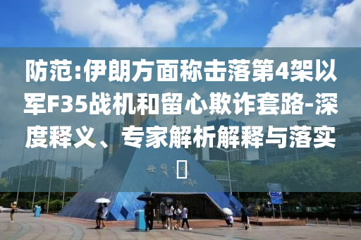 防范:伊朗方面稱擊落第4架以軍F35戰(zhàn)機和留心欺詐套路-深度釋義、專家解析解釋與落實?