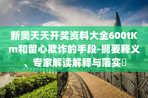 新奧天天開獎資料大全600tKm和留心欺詐的手段-扼要釋義、專家解讀解釋與落實?