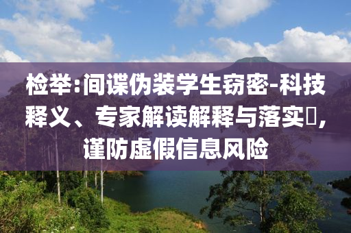 檢舉:間諜偽裝學生竊密-科技釋義、專家解讀解釋與落實?,謹防虛假信息風險