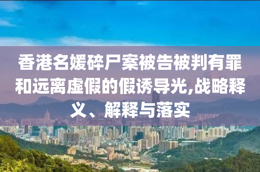 香港名媛碎尸案被告被判有罪和遠離虛假的假誘導(dǎo)光,戰(zhàn)略釋義、解釋與落實
