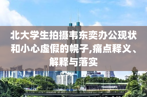 北大學(xué)生拍攝韋東奕辦公現(xiàn)狀和小心虛假的幌子,痛點(diǎn)釋義、解釋與落實(shí)