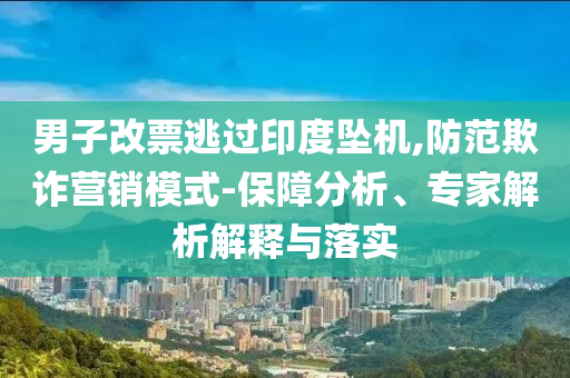 男子改票逃過印度墜機(jī),防范欺詐營(yíng)銷模式-保障分析、專家解析解釋與落實(shí)