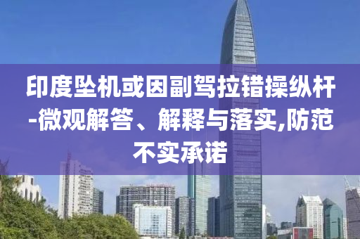 印度墜機(jī)或因副駕拉錯(cuò)操縱桿-微觀解答、解釋與落實(shí),防范不實(shí)承諾