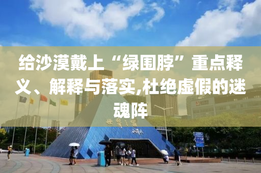 給沙漠戴上“綠圍脖”重點(diǎn)釋義、解釋與落實(shí),杜絕虛假的迷魂陣
